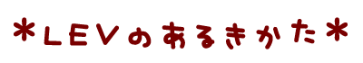 * LEVのあるきかた *